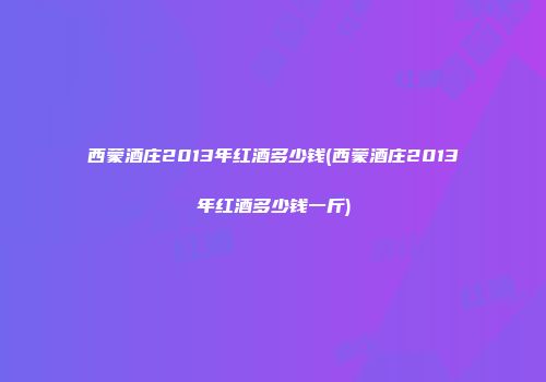 西蒙酒庄2013年红酒多少钱(西蒙酒庄2013年红酒多少钱一斤)