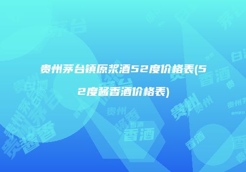 贵州茅台镇原浆酒52度价格表(52度酱香酒价格表)