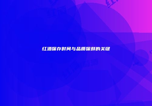 红酒保存时间与品质保鲜的关键