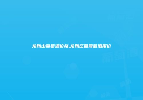 龙腾山葡萄酒价格,龙腾庄园葡萄酒报价