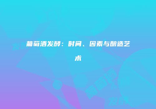 葡萄酒发酵：时间、因素与酿造艺术