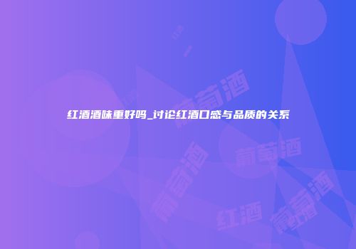 红酒酒味重好吗_讨论红酒口感与品质的关系