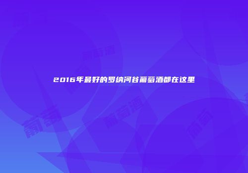 2016年最好的罗纳河谷葡萄酒都在这里