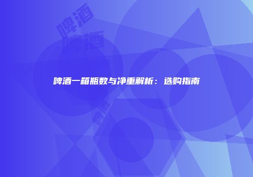 啤酒一箱瓶数与净重解析：选购指南