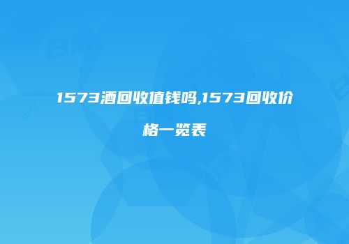 1573酒回收值钱吗,1573回收价格一览表