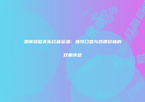 澳洲袋鼠美乐红葡萄酒：独特口感与合理价格的双重诱惑