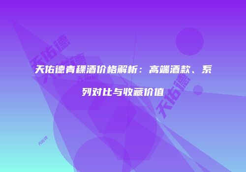 天佑德青稞酒价格解析：高端酒款、系列对比与收藏价值