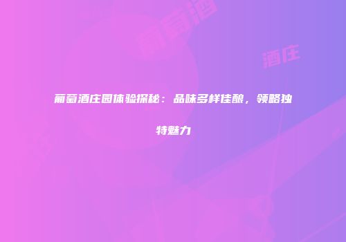 葡萄酒庄园体验探秘：品味多样佳酿，领略独特魅力