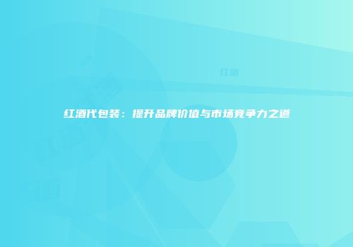 红酒代包装：提升品牌价值与市场竞争力之道