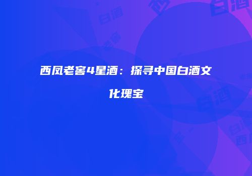 西凤老窖4星酒：探寻中国白酒文化瑰宝