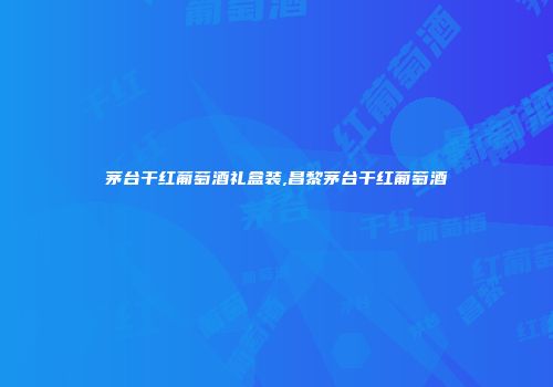 茅台干红葡萄酒礼盒装,昌黎茅台干红葡萄酒