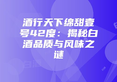 酒行天下绵甜壹号42度：揭秘白酒品质与风味之谜