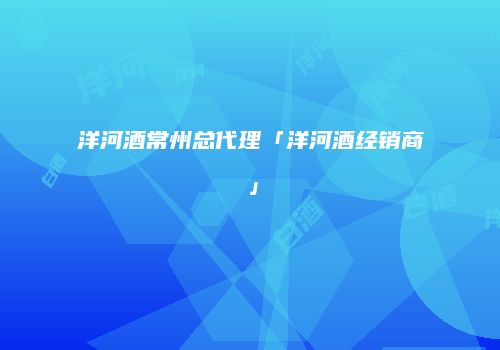 洋河酒常州总代理「洋河酒经销商」