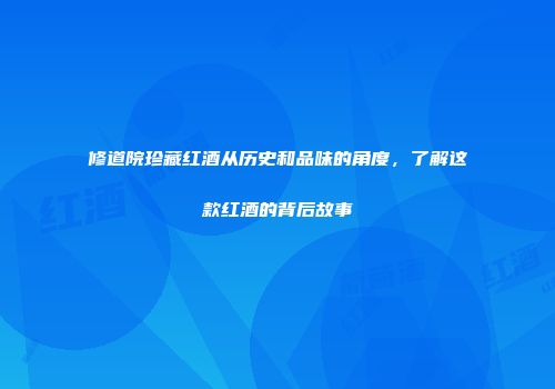 修道院珍藏红酒从历史和品味的角度，了解这款红酒的背后故事