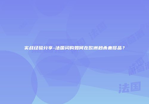 实战经验分享-法国闪购如何在欧洲秒杀奢侈品？