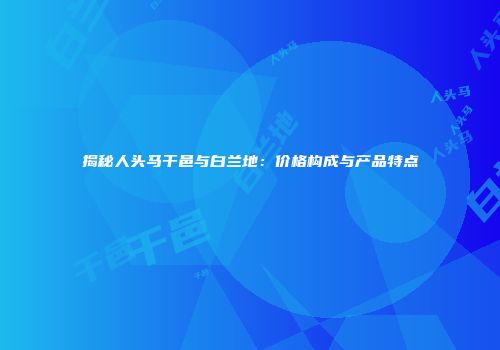 揭秘人头马干邑与白兰地：价格构成与产品特点