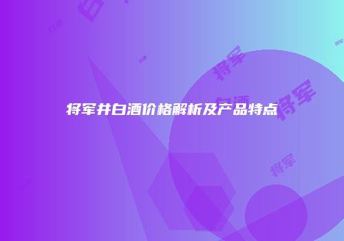 将军井白酒价格解析及产品特点