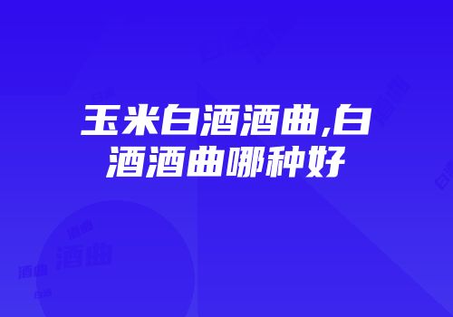 玉米白酒酒曲,白酒酒曲哪种好