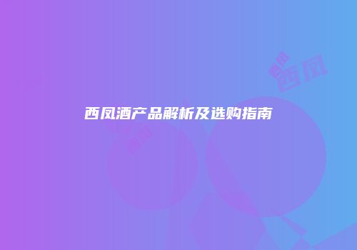 西凤酒产品解析及选购指南