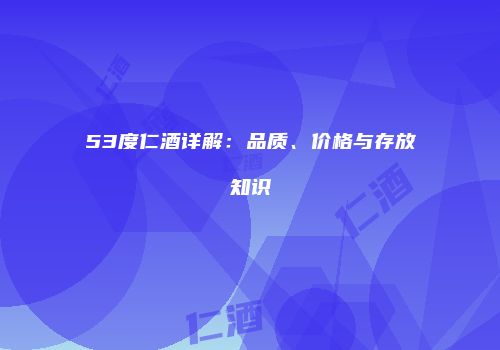 53度仁酒详解：品质、价格与存放知识