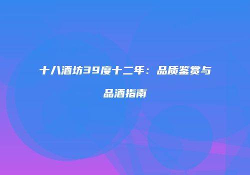十八酒坊39度十二年：品质鉴赏与品酒指南