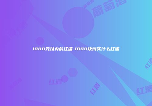 1000元以内的红酒-1000块钱买什么红酒