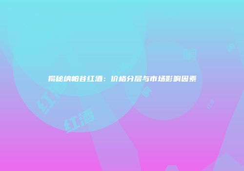 揭秘纳帕谷红酒：价格分层与市场影响因素