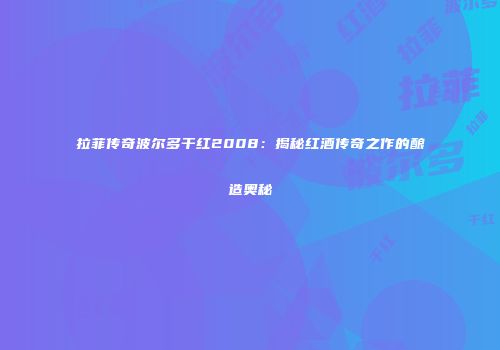 拉菲传奇波尔多干红2008：揭秘红酒传奇之作的酿造奥秘