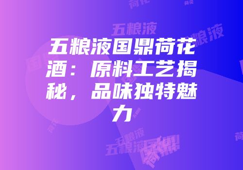 五粮液国鼎荷花酒：原料工艺揭秘，品味独特魅力