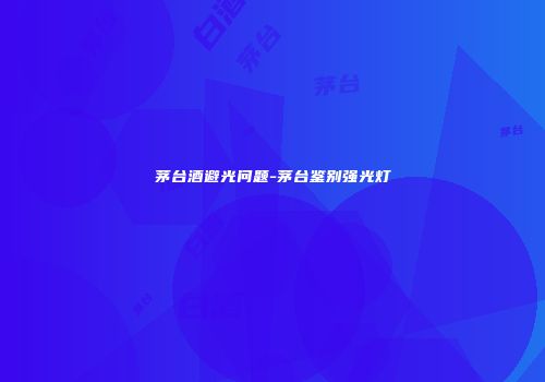 茅台酒避光问题-茅台鉴别强光灯