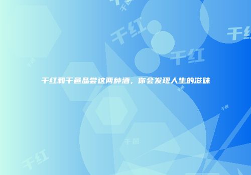 干红和干邑品尝这两种酒，你会发现人生的滋味