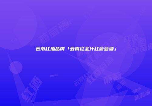 云南红酒品牌「云南红全汁红葡萄酒」