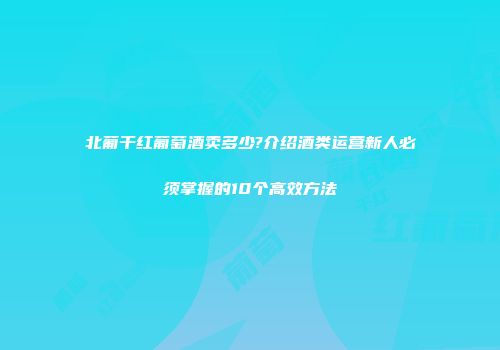 北葡干红葡萄酒卖多少?介绍酒类运营新人必须掌握的10个高效方法