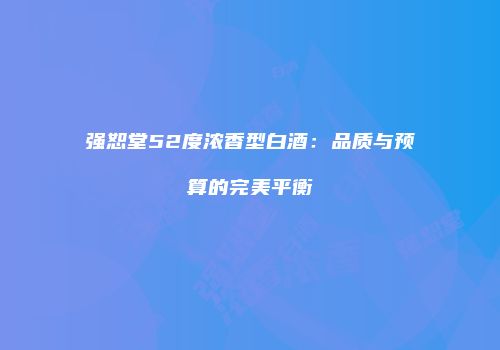 强恕堂52度浓香型白酒：品质与预算的完美平衡