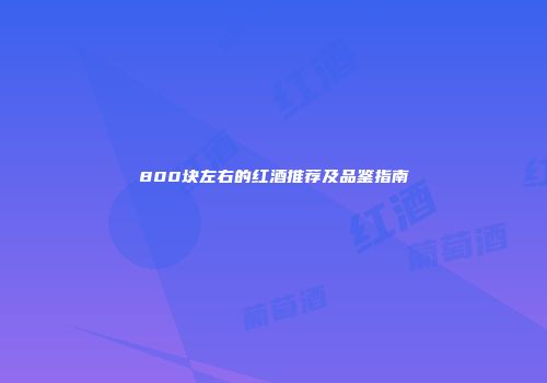800块左右的红酒推荐及品鉴指南