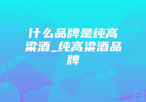 什么品牌是纯高粱酒_纯高粱酒品牌