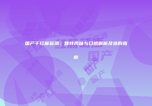 国产干红葡萄酒：独特风味与口感解析及选购指南