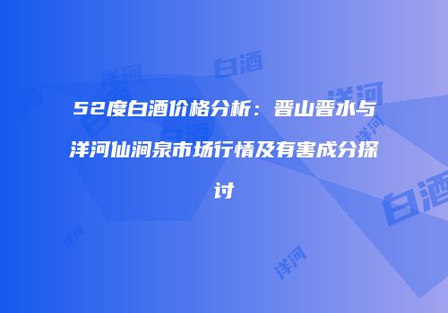 52度白酒价格分析：晋山晋水与洋河仙涧泉市场行情及有害成分探讨