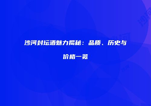 沙河封坛酒魅力揭秘：品质、历史与价格一览