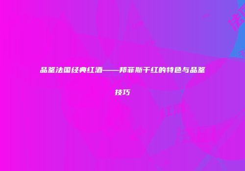 品鉴法国经典红酒——邦菲斯干红的特色与品鉴技巧