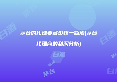 茅台的代理要多少钱一瓶酒(茅台代理商的利润分析)