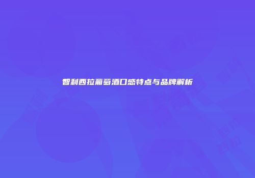 智利西拉葡萄酒口感特点与品牌解析