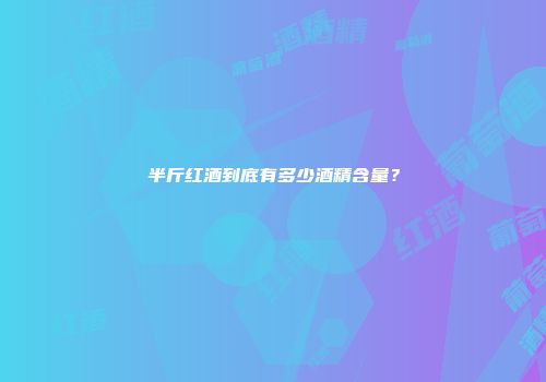 半斤红酒到底有多少酒精含量？
