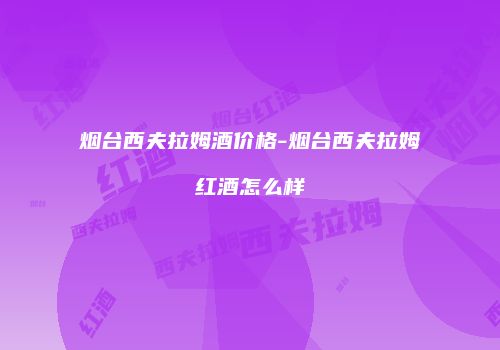 烟台西夫拉姆酒价格-烟台西夫拉姆红酒怎么样