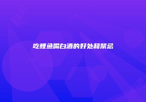 吃鲤鱼喝白酒的好处和禁忌