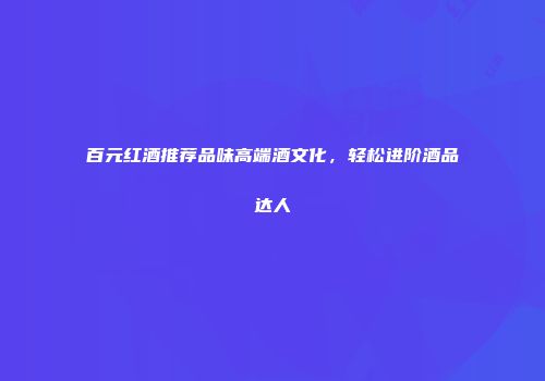 百元红酒推荐品味高端酒文化，轻松进阶酒品达人