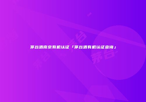 茅台酒南京有机认证「茅台酒有机认证查询」