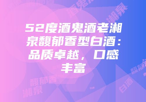 52度酒鬼酒老湘泉馥郁香型白酒：品质卓越，口感丰富