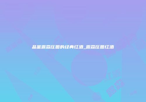 品鉴露森庄园的经典红酒_露森庄园红酒