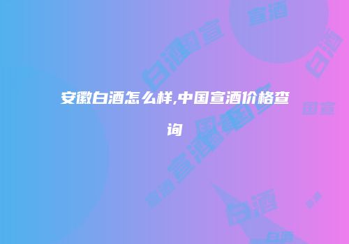 安徽白酒怎么样,中国宣酒价格查询
